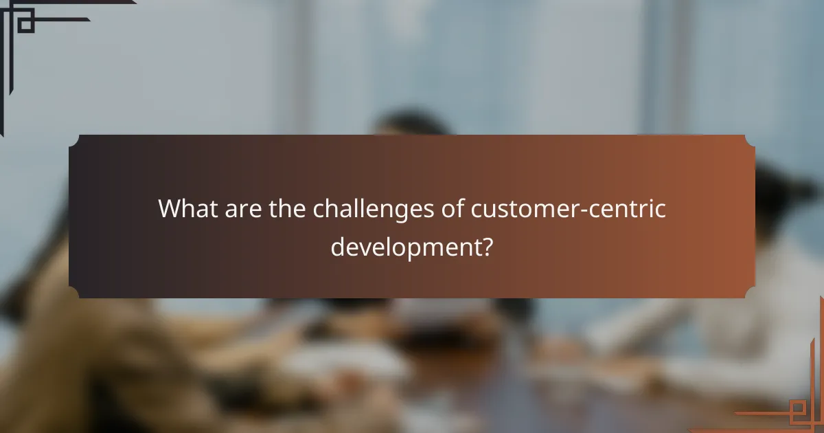 What are the challenges of customer-centric development?