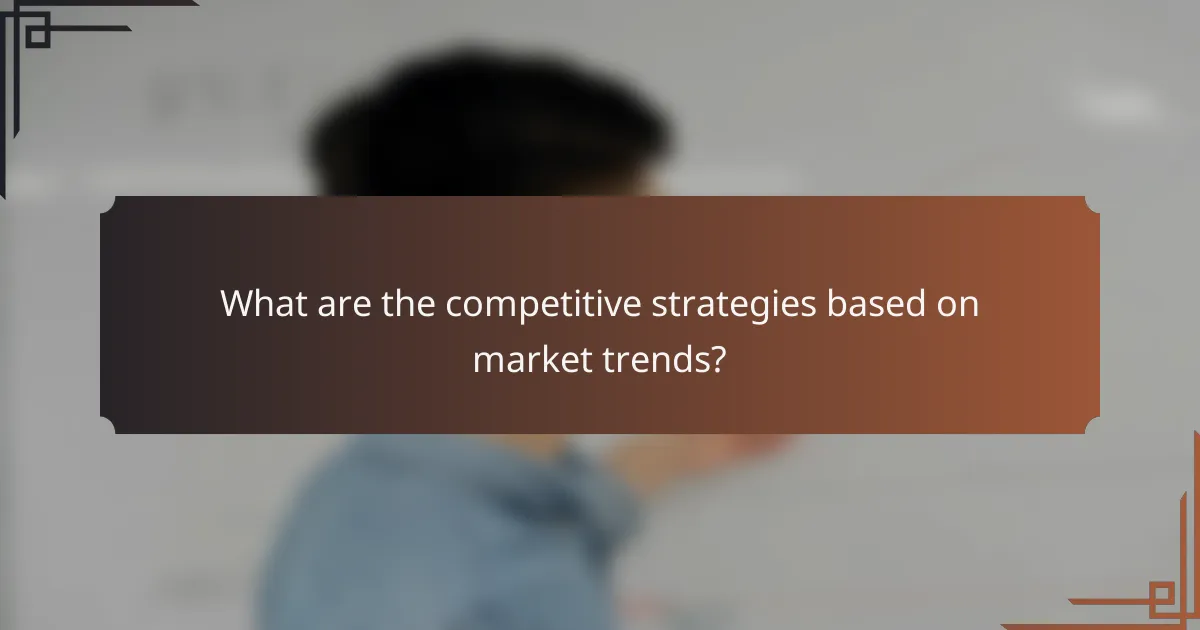 What are the competitive strategies based on market trends?