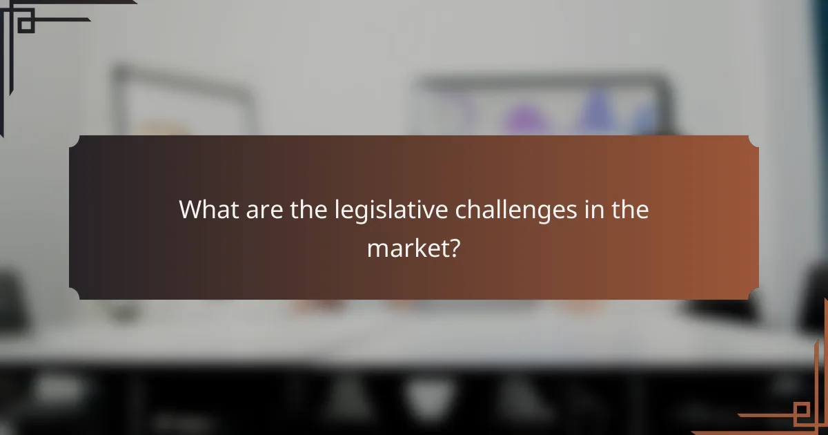 What are the legislative challenges in the market?